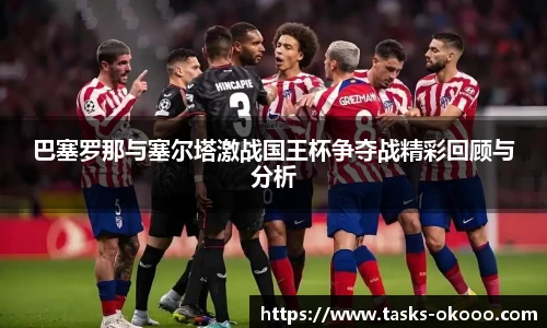 巴塞罗那与塞尔塔激战国王杯争夺战精彩回顾与分析