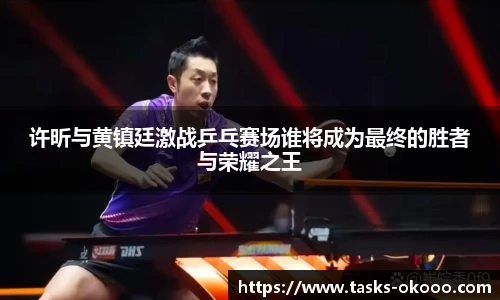 许昕与黄镇廷激战乒乓赛场谁将成为最终的胜者与荣耀之王